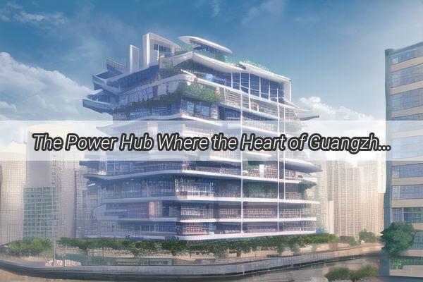 The Power Hub Where the Heart of Guangzhous Corporate Giants Beats